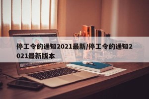 停工令的通知2021最新/停工令的通知2021最新版本