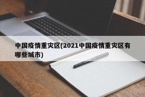 中国疫情重灾区(2021中国疫情重灾区有哪些城市)