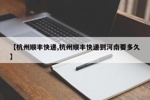 【杭州顺丰快递,杭州顺丰快递到河南要多久】