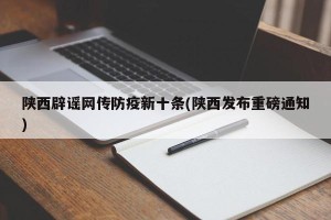 陕西辟谣网传防疫新十条(陕西发布重磅通知)