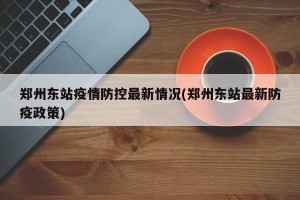 郑州东站疫情防控最新情况(郑州东站最新防疫政策)