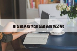 邢台最新疫情(邢台最新疫情公布)