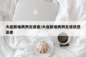 大连新增两例无症者/大连新增两例无症状感染者