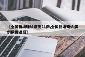 【全国新增确诊病例21例,全国新增确诊病例数据通报】