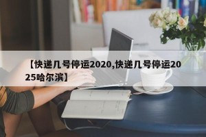 【快递几号停运2020,快递几号停运2025哈尔滨】