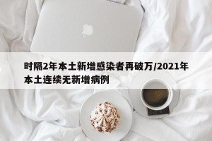 时隔2年本土新增感染者再破万/2021年本土连续无新增病例