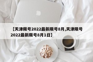 【天津限号2022最新限号8月,天津限号2022最新限号8月1日】
