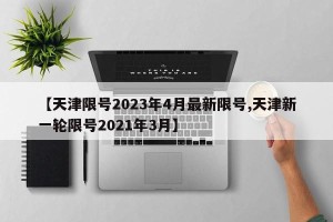 【天津限号2023年4月最新限号,天津新一轮限号2021年3月】