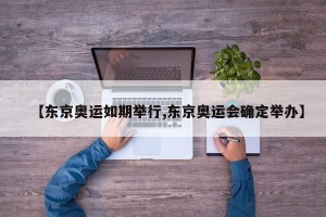 【东京奥运如期举行,东京奥运会确定举办】