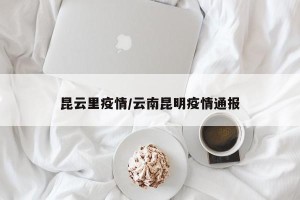 昆云里疫情/云南昆明疫情通报