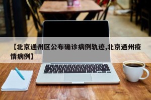 【北京通州区公布确诊病例轨迹,北京通州疫情病例】