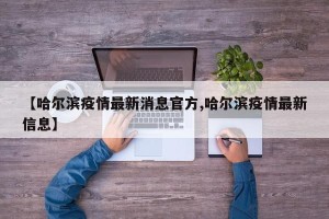 【哈尔滨疫情最新消息官方,哈尔滨疫情最新信息】