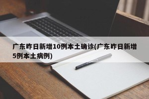 广东昨日新增10例本土确诊(广东昨日新增5例本土病例)