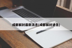 成都解封最新消息(成都解封通告)