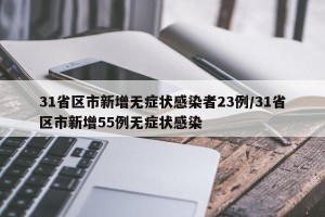 31省区市新增无症状感染者23例/31省区市新增55例无症状感染