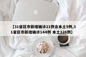 【31省区市新增确诊21例含本土9例,31省区市新增确诊144例 本土126例】