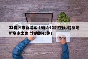 31省区市新增本土确诊43例在福建(福建新增本土确 诊病例43例)