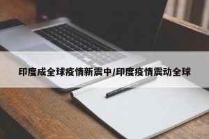 印度成全球疫情新震中/印度疫情震动全球