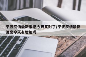 宁波疫情最新消息今天又封了/宁波疫情最新消息今天有增加吗
