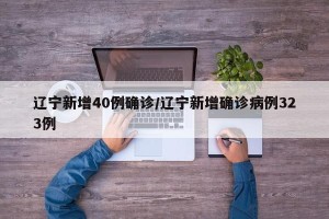 辽宁新增40例确诊/辽宁新增确诊病例323例
