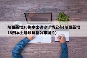 陕西新增18例本土确诊详情公布(陕西新增18例本土确诊详情公布图片)