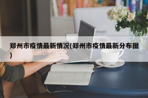 郑州市疫情最新情况(郑州市疫情最新分布图)