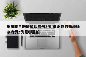 贵州昨日新增确诊病例2例/贵州昨日新增确诊病例2例是哪里的