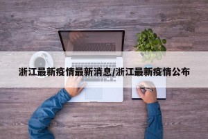 浙江最新疫情最新消息/浙江最新疫情公布