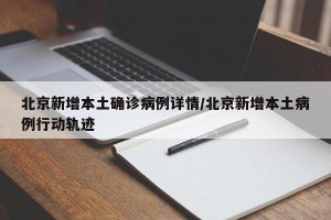 北京新增本土确诊病例详情/北京新增本土病例行动轨迹