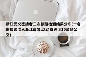 浙江武义密接者三次核酸检测结果公布(一名密接者流入浙江武义,活动轨迹涉10余趟公交)