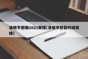 清明节假期2021安排(清明节放假时间安排)