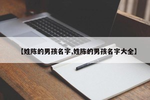 【姓陈的男孩名字,姓陈的男孩名字大全】