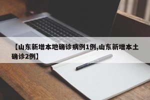 【山东新增本地确诊病例1例,山东新增本土确诊2例】