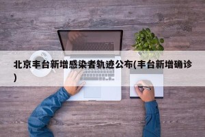 北京丰台新增感染者轨迹公布(丰台新增确诊)