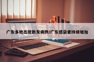 广东多地出现散发病例/广东感染者持续增加