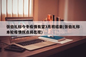 张伯礼称今冬疫情有望3月初结束(张伯礼称本轮疫情拐点将出现)