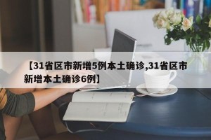 【31省区市新增5例本土确诊,31省区市新增本土确诊6例】