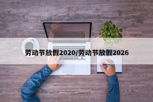 劳动节放假2020/劳动节放假2026