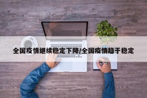 全国疫情继续稳定下降/全国疫情趋于稳定