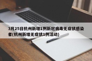 3月25日杭州新增1例新冠病毒无症状感染者(杭州新增无症状1例活动)