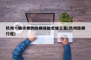 杭州一确诊病例隐瞒接触史被立案(杭州隐瞒行程)