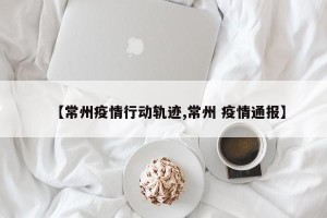 【常州疫情行动轨迹,常州 疫情通报】