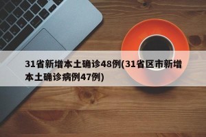 31省新增本土确诊48例(31省区市新增本土确诊病例47例)
