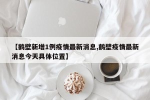 【鹤壁新增1例疫情最新消息,鹤壁疫情最新消息今天具体位置】