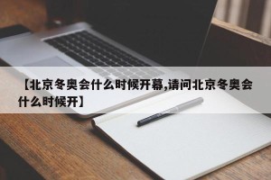 【北京冬奥会什么时候开幕,请问北京冬奥会什么时候开】