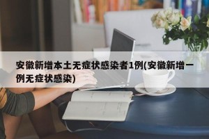 安徽新增本土无症状感染者1例(安徽新增一例无症状感染)