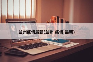 兰州疫情最新(兰州 疫情 最新)