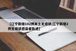 【辽宁新增102例本土无症状,辽宁新增2例无症状感染者轨迹】