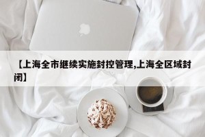 【上海全市继续实施封控管理,上海全区域封闭】