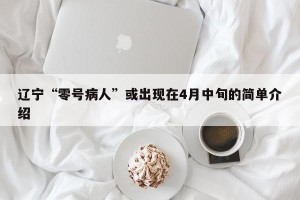 辽宁“零号病人”或出现在4月中旬的简单介绍